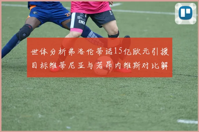 世体分析弗洛伦蒂诺15亿欧元引援目标维蒂尼亚与若昂内维斯对比解析