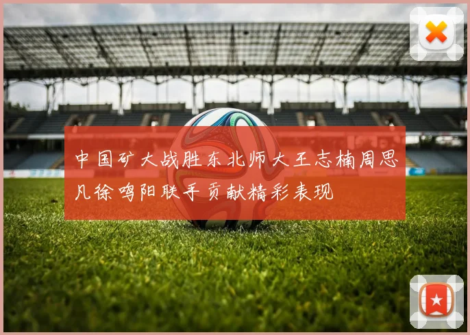 中国矿大战胜东北师大王志楠周思凡徐鸣阳联手贡献精彩表现