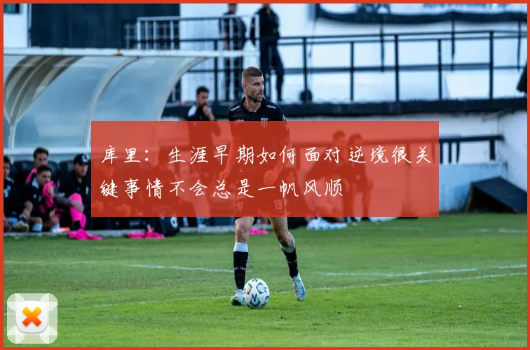 库里：生涯早期如何面对逆境很关键事情不会总是一帆风顺
