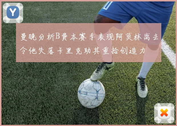 曼晚分析B费本赛季表现阿莫林离去令他失落卡里克助其重拾创造力