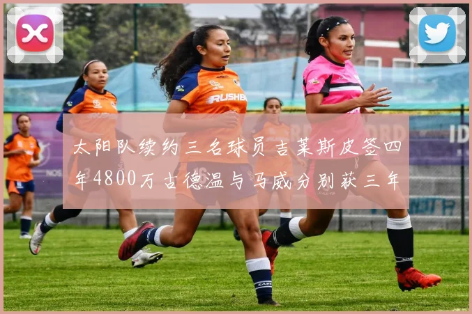 太阳队续约三名球员吉莱斯皮签四年4800万古德温与马威分别获三年合同