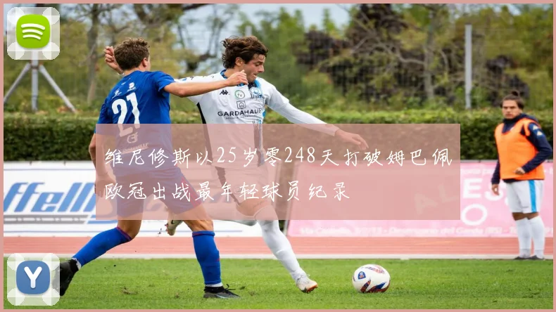 维尼修斯以25岁零248天打破姆巴佩欧冠出战最年轻球员纪录
