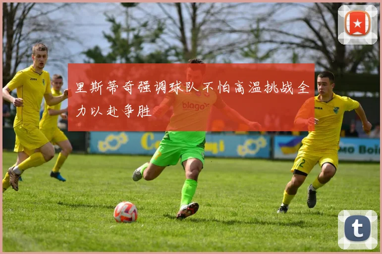 里斯蒂奇强调球队不怕高温挑战全力以赴争胜