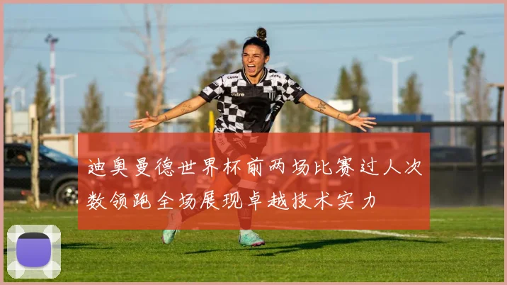 迪奥曼德世界杯前两场比赛过人次数领跑全场展现卓越技术实力