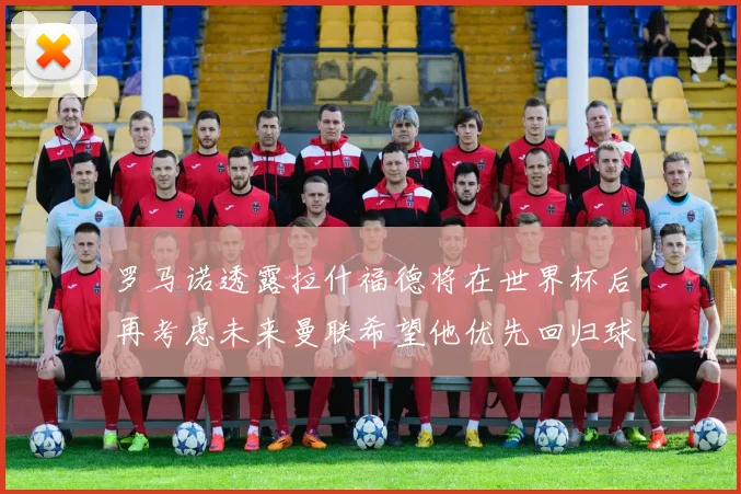 罗马诺透露拉什福德将在世界杯后再考虑未来曼联希望他优先回归球队