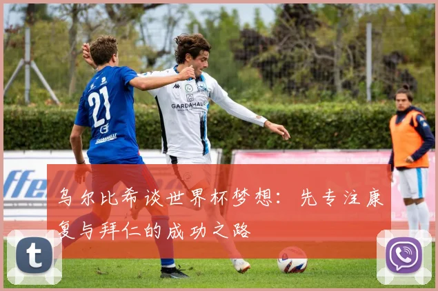 乌尔比希谈世界杯梦想：先专注康复与拜仁的成功之路