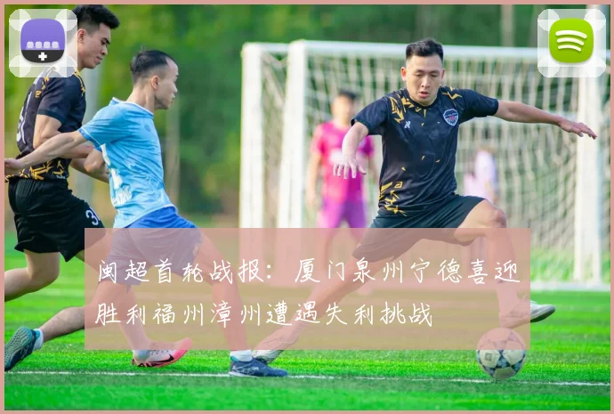 闽超首轮战报：厦门泉州宁德喜迎胜利福州漳州遭遇失利挑战