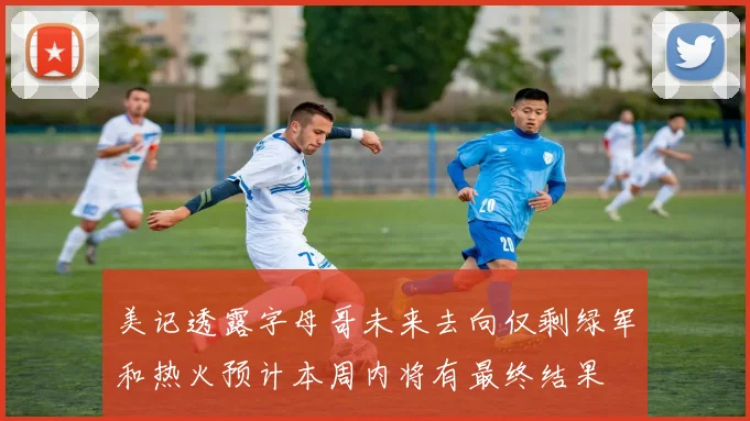 美记透露字母哥未来去向仅剩绿军和热火预计本周内将有最终结果