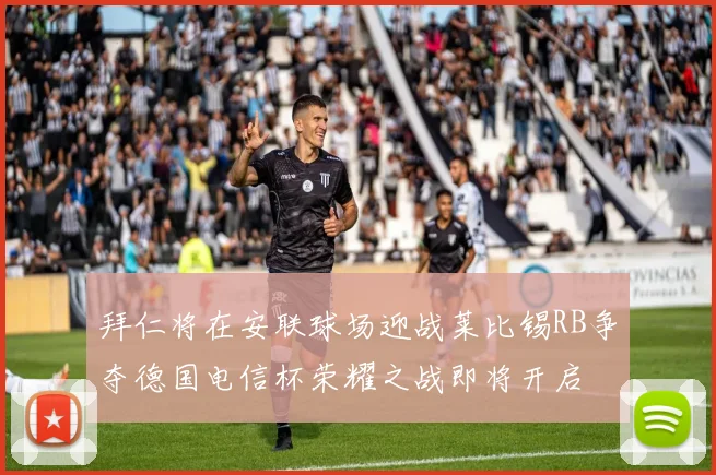拜仁将在安联球场迎战莱比锡RB争夺德国电信杯荣耀之战即将开启
