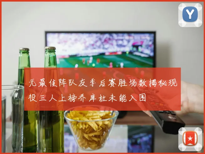 无最佳阵队友季后赛胜场数揭秘现役三人上榜乔库杜未能入围