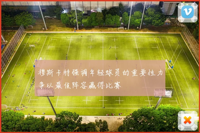 穆斯卡特强调年轻球员的重要性力争以最佳阵容赢得比赛